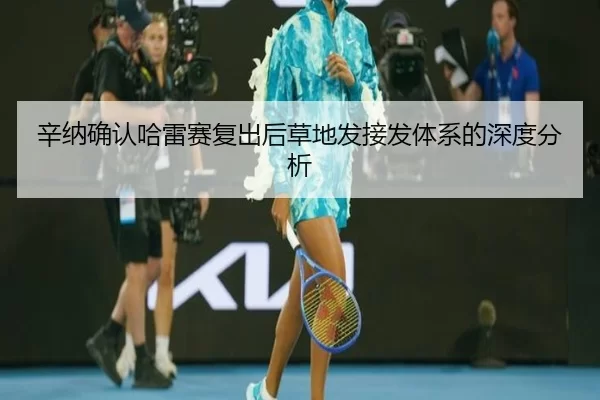 辛纳确认哈雷赛复出后草地发接发体系的深度分析